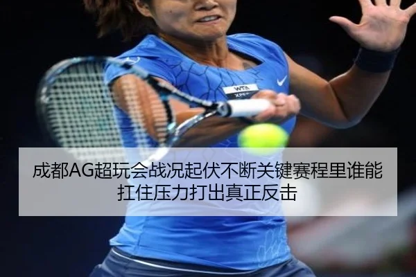 成都AG超玩会战况起伏不断关键赛程里谁能扛住压力打出真正反击